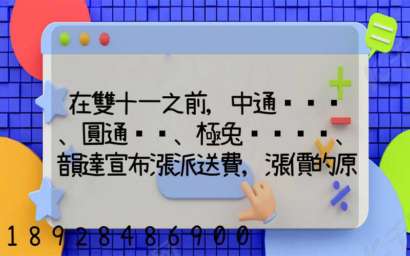 在雙十一之前,中通、圓通、極兔、韻達宣布漲派送費,漲價的原因是什么...
